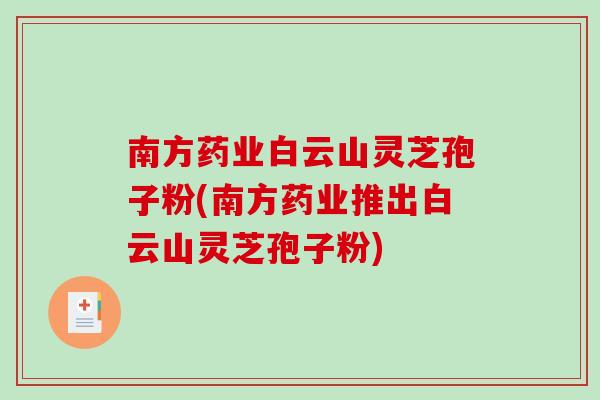 南方药业白云山灵芝孢子粉(南方药业推出白云山灵芝孢子粉)