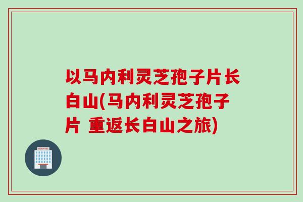 以马内利灵芝孢子片长白山(马内利灵芝孢子片 重返长白山之旅)