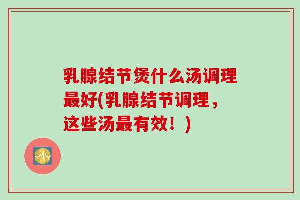 乳腺结节煲什么汤调理最好(乳腺结节调理，这些汤最有效！)