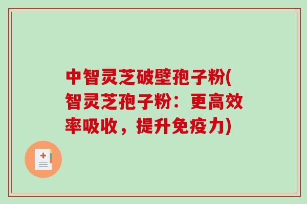 中智灵芝破壁孢子粉(智灵芝孢子粉：更高效率吸收，提升免疫力)