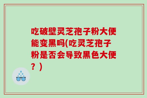 吃破壁灵芝孢子粉大便能变黑吗(吃灵芝孢子粉是否会导致黑色大便？)