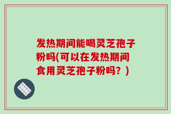 发热期间能喝灵芝孢子粉吗(可以在发热期间食用灵芝孢子粉吗？)