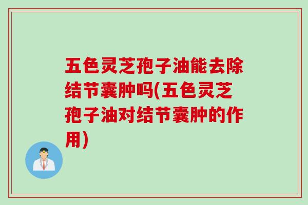 五色灵芝孢子油能去除结节囊肿吗(五色灵芝孢子油对结节囊肿的作用)
