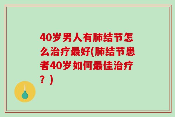 40岁男人有肺结节怎么治疗最好(肺结节患者40岁如何最佳治疗？)