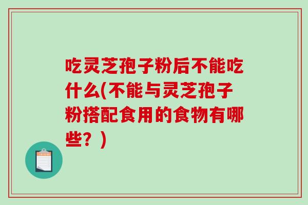 吃灵芝孢子粉后不能吃什么(不能与灵芝孢子粉搭配食用的食物有哪些？)