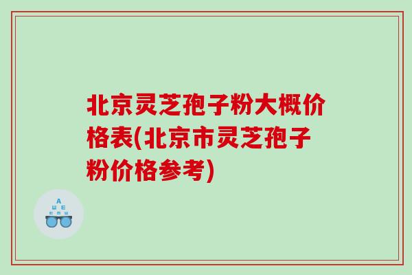 北京灵芝孢子粉大概价格表(北京市灵芝孢子粉价格参考)