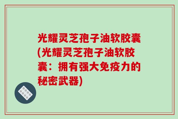 光耀灵芝孢子油软胶囊(光耀灵芝孢子油软胶囊:拥有强大免疫力的秘密武器) 光耀灵芝孢子油软胶囊(光耀灵芝孢子油软胶囊:拥有强大免疫力的秘密武器)