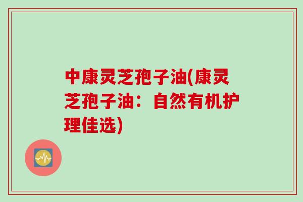 中康灵芝孢子油(康灵芝孢子油：自然有机护理佳选)
