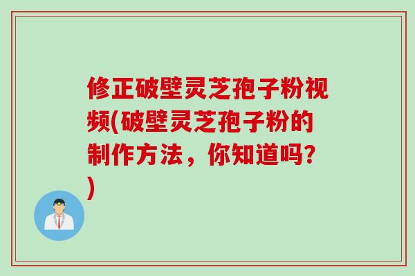 修正破壁灵芝孢子粉视频(破壁灵芝孢子粉的制作方法，你知道吗？)