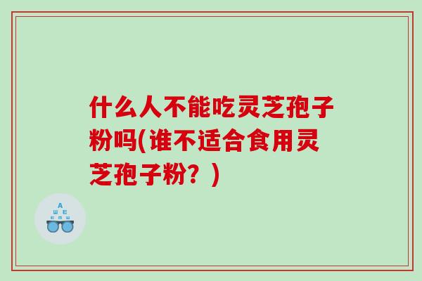 什么人不能吃灵芝孢子粉吗(谁不适合食用灵芝孢子粉？)