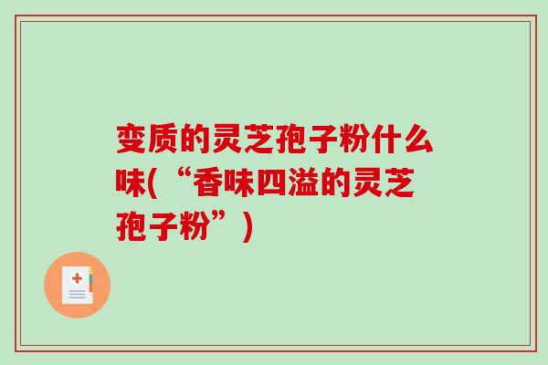 变质的灵芝孢子粉什么味(“香味四溢的灵芝孢子粉”)