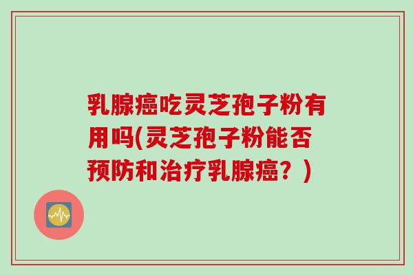 乳腺癌吃灵芝孢子粉有用吗(灵芝孢子粉能否预防和治疗乳腺癌？)