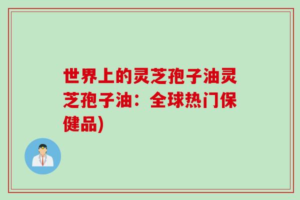 世界上的灵芝孢子油灵芝孢子油：全球热门保健品)