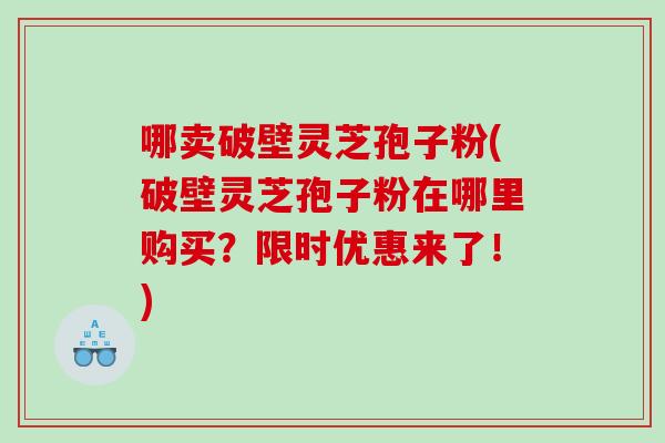 哪卖破壁灵芝孢子粉(破壁灵芝孢子粉在哪里购买？限时优惠来了！)