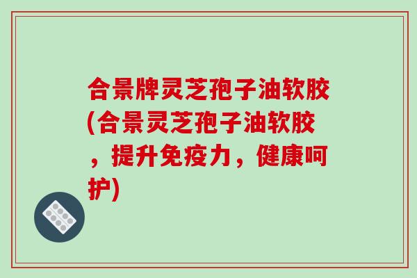 合景牌灵芝孢子油软胶(合景灵芝孢子油软胶，提升免疫力，健康呵护)
