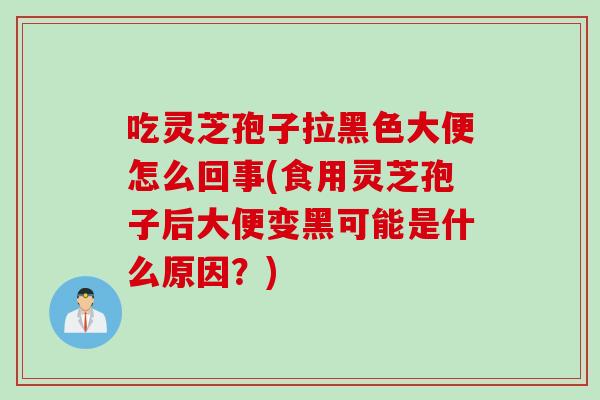 吃灵芝孢子拉黑色大便怎么回事(食用灵芝孢子后大便变黑可能是什么原因？)