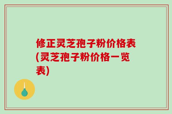 修正灵芝孢子粉价格表(灵芝孢子粉价格一览表)
