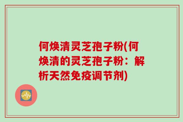 何焕清灵芝孢子粉(何焕清的灵芝孢子粉：解析天然免疫调节剂)