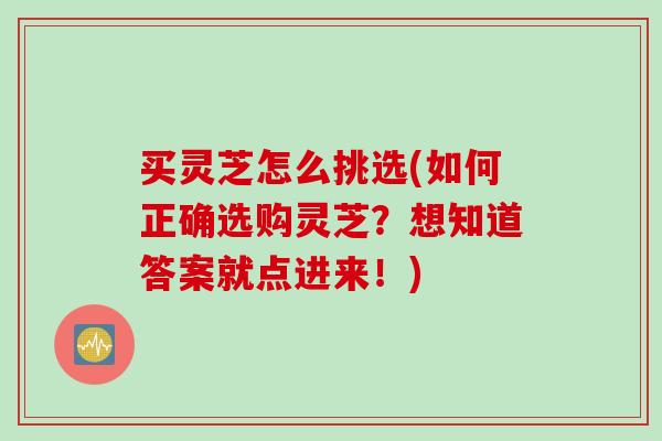 买灵芝怎么挑选(如何正确选购灵芝？想知道答案就点进来！)