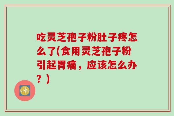 吃灵芝孢子粉肚子疼怎么了(食用灵芝孢子粉引起胃痛，应该怎么办？)