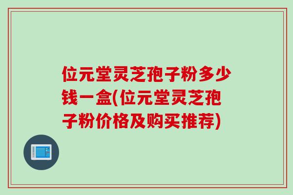 位元堂灵芝孢子粉多少钱一盒(位元堂灵芝孢子粉价格及购买推荐)
