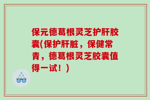 保元德葛根灵芝护肝胶囊(保护肝脏，保健常青，德葛根灵芝胶囊值得一试！)