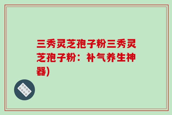 三秀灵芝孢子粉三秀灵芝孢子粉：补气养生神器)
