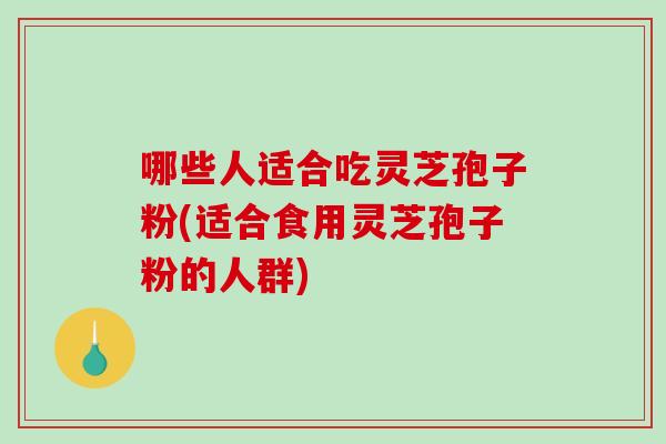 哪些人适合吃灵芝孢子粉(适合食用灵芝孢子粉的人群)