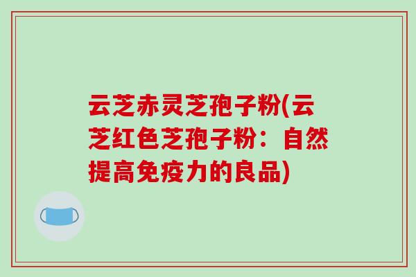 云芝赤灵芝孢子粉(云芝红色芝孢子粉：自然提高免疫力的良品)