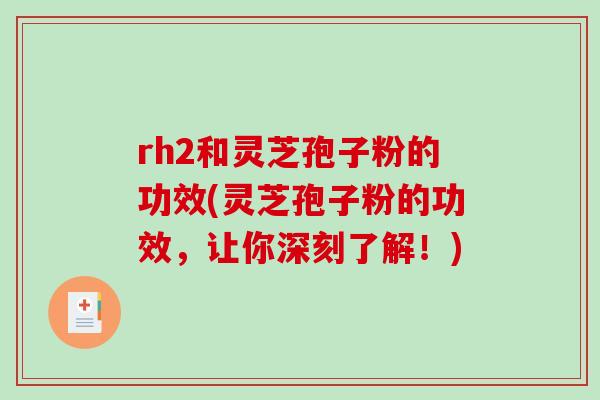 rh2和灵芝孢子粉的功效(灵芝孢子粉的功效，让你深刻了解！)