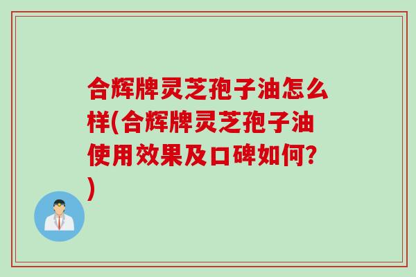 合辉牌灵芝孢子油怎么样(合辉牌灵芝孢子油使用效果及口碑如何？)