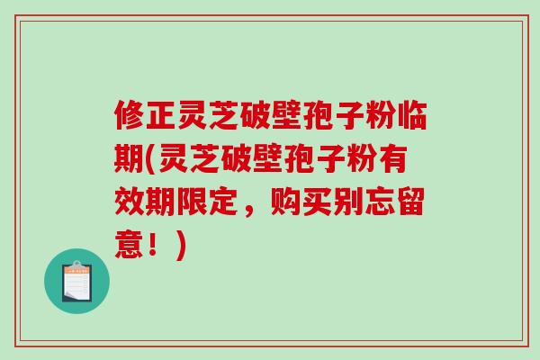 修正灵芝破壁孢子粉临期(灵芝破壁孢子粉有效期限定，购买别忘留意！)
