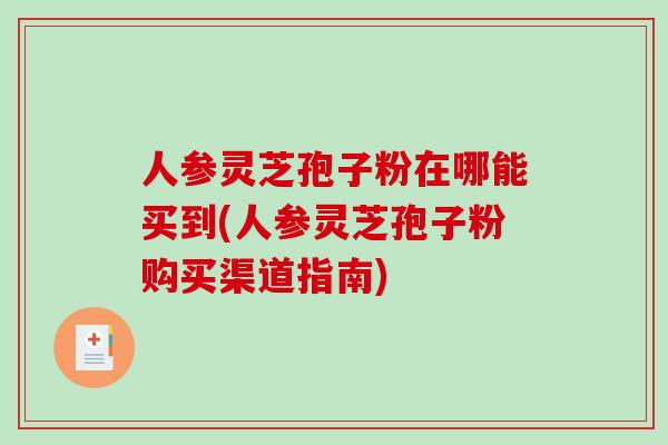 人参灵芝孢子粉在哪能买到(人参灵芝孢子粉购买渠道指南)