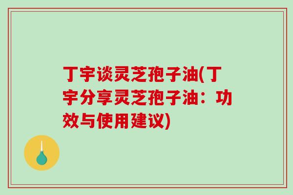 丁宇谈灵芝孢子油(丁宇分享灵芝孢子油：功效与使用建议)