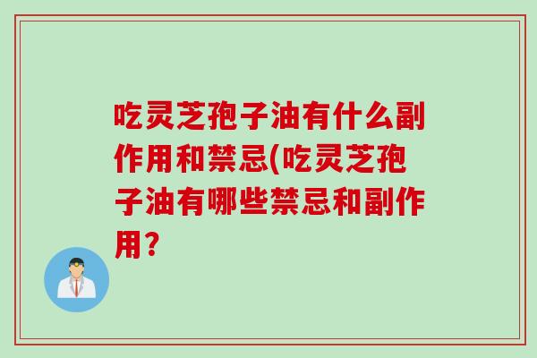 吃灵芝孢子油有什么副作用和禁忌(吃灵芝孢子油有哪些禁忌和副作用？