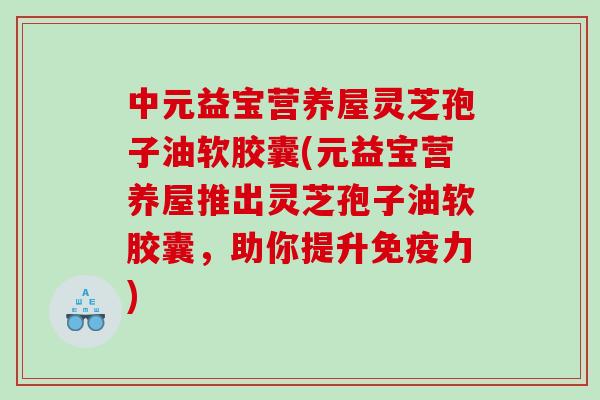 中元益宝营养屋灵芝孢子油软胶囊(元益宝营养屋推出灵芝孢子油软胶囊，助你提升免疫力)