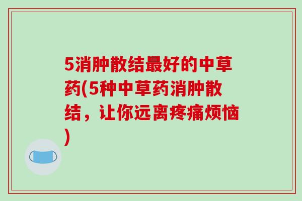 5消肿散结最好的中草药(5种中草药消肿散结，让你远离疼痛烦恼)