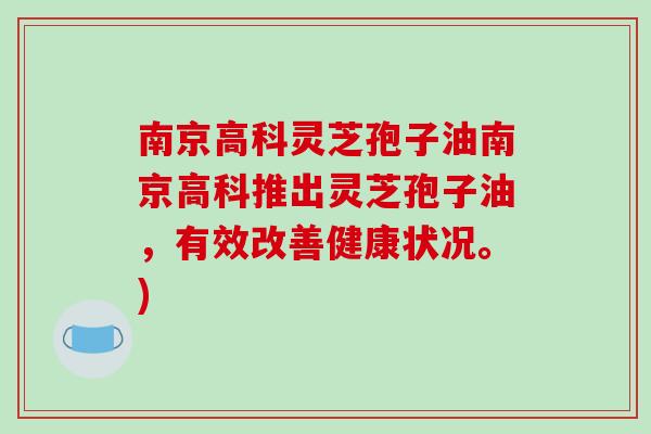 南京高科灵芝孢子油南京高科推出灵芝孢子油，有效改善健康状况。)