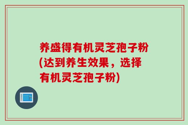 养盛得有机灵芝孢子粉(达到养生效果，选择有机灵芝孢子粉)