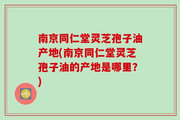 南京同仁堂灵芝孢子油产地(南京同仁堂灵芝孢子油的产地是哪里？)