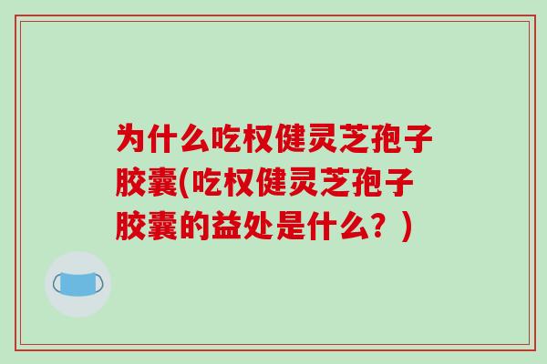 为什么吃权健灵芝孢子胶囊(吃权健灵芝孢子胶囊的益处是什么？)