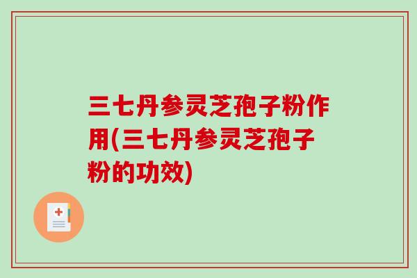 三七丹参灵芝孢子粉作用(三七丹参灵芝孢子粉的功效)