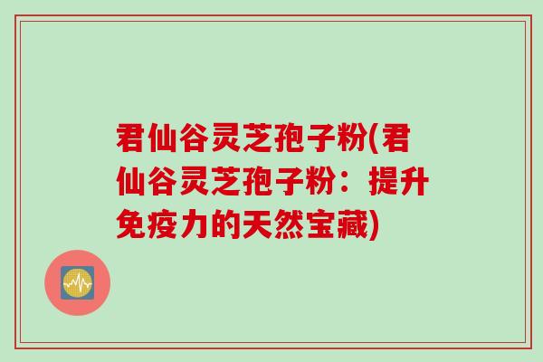 君仙谷灵芝孢子粉(君仙谷灵芝孢子粉:提升免疫力的天然宝藏) 君仙谷灵芝孢子粉(君仙谷灵芝孢子粉:提升免疫力的天然宝藏)