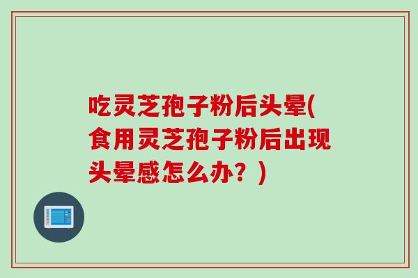 吃灵芝孢子粉后头晕(食用灵芝孢子粉后出现头晕感怎么办？)