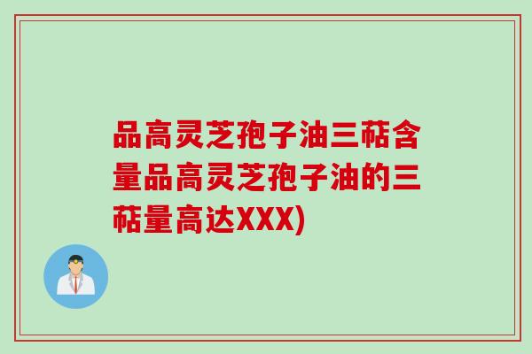 品高灵芝孢子油三萜含量品高灵芝孢子油的三萜量高达XXX)