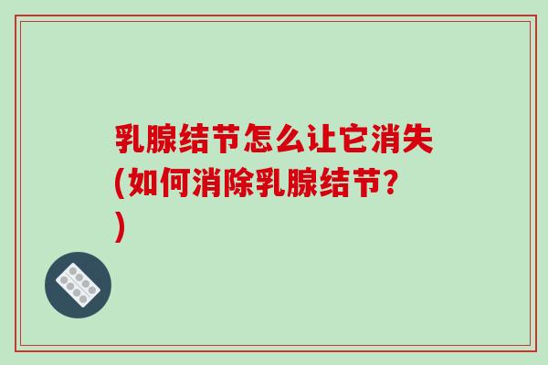乳腺结节怎么让它消失(如何消除乳腺结节?) 乳腺结节怎么让它消失(如何消除乳腺结节?)