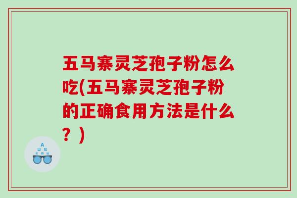 五马寨灵芝孢子粉怎么吃(五马寨灵芝孢子粉的正确食用方法是什么？)