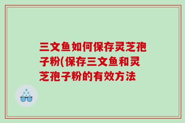 三文鱼如何保存灵芝孢子粉(保存三文鱼和灵芝孢子粉的有效方法