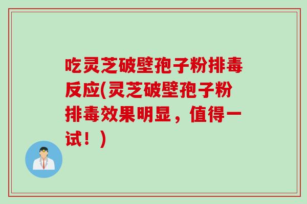 吃灵芝破壁孢子粉排毒反应(灵芝破壁孢子粉排毒效果明显，值得一试！)