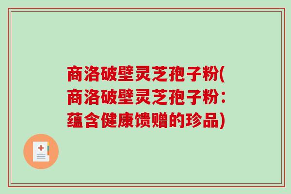 商洛破壁灵芝孢子粉(商洛破壁灵芝孢子粉：蕴含健康馈赠的珍品)